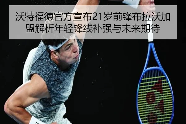沃特福德官方宣布21岁前锋布拉沃加盟解析年轻锋线补强与未来期待