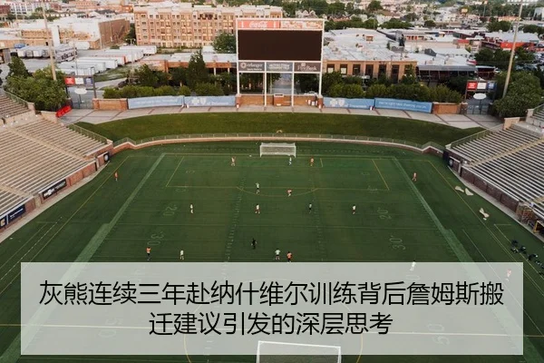灰熊连续三年赴纳什维尔训练背后詹姆斯搬迁建议引发的深层思考